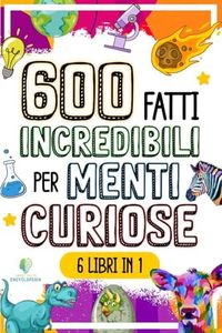 600 FATTI INCREDIBILI PER MENTI CURIOSE: La Grande Raccolta delle Cose più Assurde e Sorprendenti del Mondo che ti lasceranno a bocca aperta