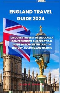 England Travel Guide 2024: Discover the Best of England: A Comprehensive and Practical Guide to Explore the Land of History, Culture, and Nature