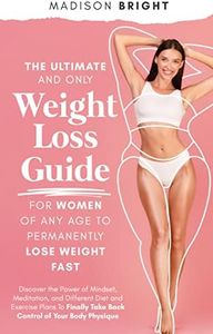 The Ultimate and Only Weight Loss Guide for Women of Any Age : Discover the Power of Mindset, Meditation and Different Diet and Exercise Plans To Finally Take Back Control of Your Body Physique