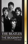 The Beatles: The Biography of an English rock band from Liverpool, their iconic years 1963 and 1964, and catastrophic breakup (Artists)