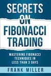 SECRETS ON FIBONACCI TRADING: Mastering Fibonacci Techniques In Less Than 3 Days