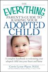 The Everything Parent's Guide to Raising Your Adopted Child: A Complete Handbook to Welcoming Your Adopted Child into Your Heart and Home