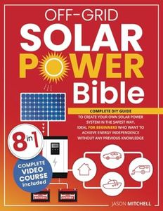 Off-Grid Solar Power Bible: Complete Diy Guide to Create Your Own Solar Power System in the Safest Way. Ideal for Beginners Who Want to Achieve Energy Independence Without Any Previous Knowledge