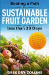 Beating a Path to a Sustainable Fruit Garden in Less Than 30 Days: Growing Fruit Trees and Berries from Dirt to Harvest with Pots, Containers, and Raised Bed Gardening