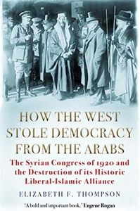 How the West Stole Democracy from the Ar: The Syrian Congress of 1920 and the Destruction of its Liberal-Islamic Alliance