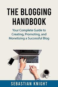 The Blogging Handbook: Your Complete Guide to Creating, Promoting, and Monetizing a Successful Blog (The Ultimate Online Entrepreneur)