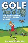 Funny Golf Book For Men. Tee’d Off.: The Best Golfer's Excuses, Quotes & Jokes (Funny Golf Gifts For Men)