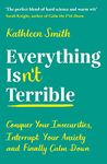 EVERYTHING ISN'T TERRIBLE: CONQUER YOUR INSECURITIES, INTERRUPT YOUR ANXIETY AND FINALLY CALM DOWN