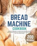 Bread Machine Cookbook: 200+ Hands-Off Recipes to Make Artisan Bread at Home. Enjoy Baking Traditional, Mediterranean, or Keto Bread with Your Bread Maker (Bread Machine Baking Books)