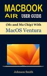 MACBOOK AIR USER GUIDE (M1 and M2 Chip) with macOS Ventura: The Complete Manual for Beginners and Seniors to Set Up and Master MacBook Air with Shortcuts, Tips, and Tricks