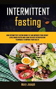 Intermittent Fasting Diet Cookbook: How Intermittent Fasting Burns Fat And Improves Your Energy Levels Much Faster And Learn The Best Detoxification Techniques To Improve Your Health (1)