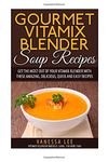 Gourmet Vitamix Blender Soup Recipes: Get The Most Out Of Your Vitamix Blender With These Amazing, Delicious, Quick and Easy Recipes