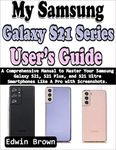 My Samsung Galaxy S21 Series User’s Guide: A Comprehensive Manual to Master Your Samsung Galaxy S21, S21 Plus, And S21 Ultra Smartphones Like A Pro with Screenshots