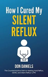 How I Cured My Silent Reflux: The Counterintuitive Path to Healing Acid Reflux, GERD, and Silent Reflux (LPR)