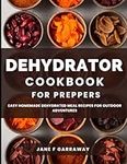 The Dehydrator Cookbook For Preppers: 150+ Homemade Recipes for Dehydrated Fruits, Vegetables, Mushrooms, Soups, Meat, Meals-in-a-jar, and Powders for Backpacking Meals and Outdoor Adventures