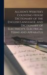 Allison's Webster's Counting-House Dictionary of the English Language, and Dictionary of Electricity, Electrical Terms and Apparatus