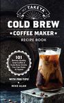 My Takeya Cold Brew Coffee Maker Recipe Book: 101 Barrista-Quality Iced Coffee & Cold Brew Drinks You Can Make At Home! (Takeya Coffee & Tea Cookbooks (Book 1))