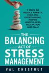 The Balancing Act of Stress Management: 7 Steps to Reduce Anxiety, Fear and Overthinking, Inspire Mindfulness, Relaxation and Calm