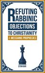 Refuting Rabbinic Objections to Christianity & Messianic Prophecies (Jewish-Christian Relations Book 2)