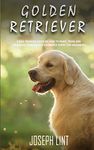 Golden Retriever: A Dog Training Guide on How to Raise, Train and Discipline Your Golden Retriever Puppy for Beginners