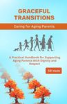 Graceful Transitions: Navigating the Journey With Aging Parents: Compassionate Guidance for Caring Relationships: A Practical Handbook for Supporting Aging Parents With Dignity and Respect