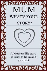 MUM WHAT'S YOUR STORY: For Mum To Share Her Life Story And Thoughts: This Fill In And Give Back Guided Question Journal Preserve Mum's Memories & Her Love.