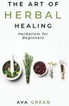 The Art of Herbal Healing: Herbalism for Beginners