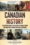 Canadian History: A Captivating Guide to the History of Canada, French and Indian War, Klondike Gold Rush, and Quebec