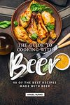 The Guide to Cooking with Beer: 40 of the Best Recipes Made with Beer