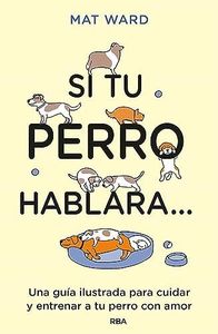 Si tu perro hablara...: Una guía ilustrada para cuidar y entrenar a tu perro con amor (Práctica)