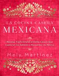 La cocina casera mexicana / The Mexican Home Kitchen (Spanish Edition): Recetas tradicionales al estilo casero que capturan los sabores y recuerdos de México / Traditional Home-Style Recipes That Capture the Flavors and Memories of Mexico