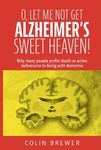 O. LET ME NOT GET ALZHEIMER'S, SWEET HEAVEN: Why many people prefer death or active deliverance to living with dementia.