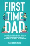 First Time Dad: A Practical Guide for First Time Fathers in Understanding and Preparing for the Journey of Pregnancy and Parenthood