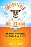 Enlightened Dog Training: Become the Peaceful Alpha Your Dog Needs and Respects