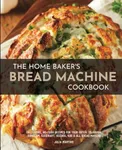 The Home Baker's Bread Machine Cookbook: 101 Classic, No-Fuss Recipes for Your Oster, Zojirushi, Sunbeam, Cuisinart, Secura, KBS & All Bread Makers