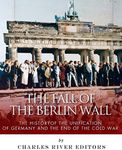 The Fall of the Berlin Wall: The History of the Unification of Germany and the End of the Cold War