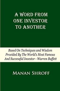 A Word From One Investor To Another: Based On Techniques And Wisdom Provided By The World's Most Famous And Successful Investor Warren Buffett