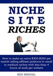 NICHE SITE RICHES: How to make an extra $300-$500 per month selling affiliate products in small to medium niches with less than 4 hours of work per website