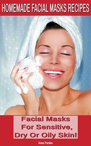 Homemade Facial Masks Recipes: Homemade Face Masks For Sensitive, Dry or Oily Skin