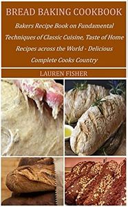 BREAD BAKING COOKBOOK: Bakers Recipe Book on Fundamental Techniques of Classic Cuisine, Taste of Home Recipes across the World - Delicious Complete Cooks Country