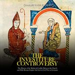 The Investiture Controversy: The History of the Medieval Conflict Between the Church and Holy Roman Empire that Led to Civil War in Germany