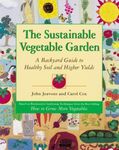 The Sustainable Vegetable Garden: A Backyard Guide to Healthy Soil and Higher Yields