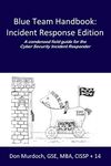 Blue Team Handbook: A Condensed Field Guide for the Cyber Security Incident Responder: Incident Response Edition: A condensed field guide for the Cyber Security Incident Responder.