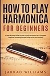 How To Play Harmonica for Beginners: A Step-By-Step Guide on How to Play Harmonica as A Complete Beginner (Including Sample Songs to Get You Started)