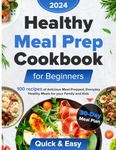 Healthy meal prep cookbook for beginners: 100Recipes of Delicious Meal-Prepped, Everyday Healthy Meals for Your Family and Kids,: Super-Easy and Quick Cooking, Comprehensive 30-Day Meal Plan.