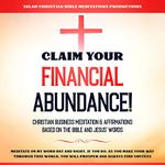 Claim Your Financial Abundance!: Christian Meditation & Affirmations Based on the Bible & Jesus' Words: Meditate on My Word Day & Night. If You Do, You Will Prosper and Always Find Success