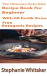 The Ultimate Keto Diet Recipe book For Beginners: With 60 Fast & Stress-free Ketogenic Recipes : A Step by Step Guideline to Low Carb and High Fat, Speedy and Easy for Delicious Food!