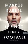 Markus Babbel - It's not only Football: Die Autobiografie des ehemaligen FC-Bayern-Stars und Fußball-Europameisters