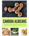 Candida Albicans: A Beginner's 5-Step to Managing the Condition Through Diet and Other Home Remedies, With Sample Recipes