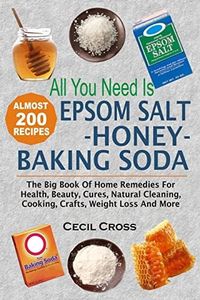 All You Need is Epsom Salt, Honey And Baking Soda: The Big Book Of Home Remedies For Health, Beauty, Cures, Natural Cleaning, Cooking, Crafts, Weight Loss And More